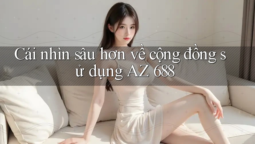 Cái nhìn sâu hơn về cộng đồng sử dụng AZ 688
