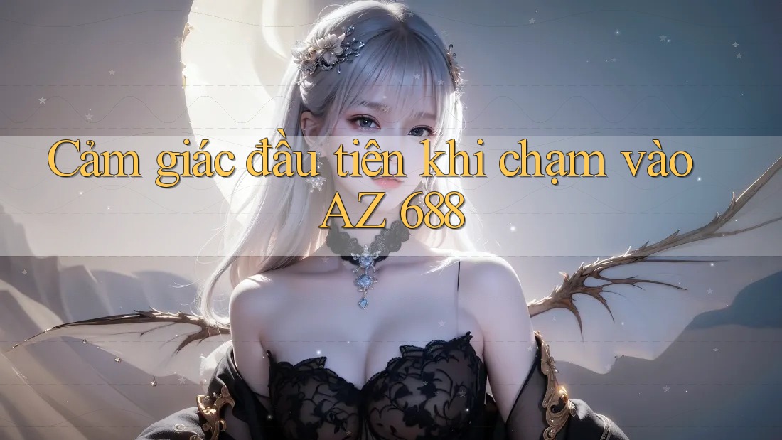 Cảm giác đầu tiên khi chạm vào AZ 688