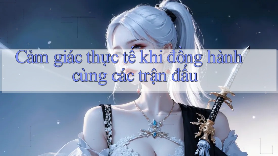 Cảm giác thực tế khi đồng hành cùng các trận đấu