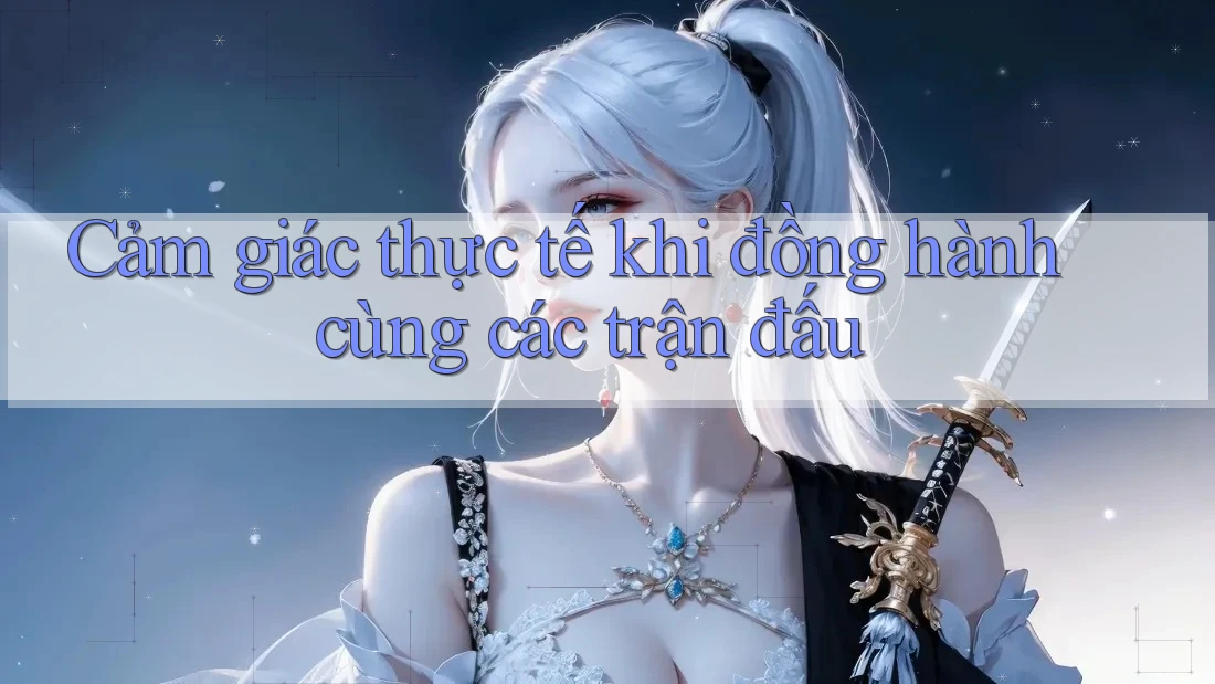 Cảm giác thực tế khi đồng hành cùng các trận đấu