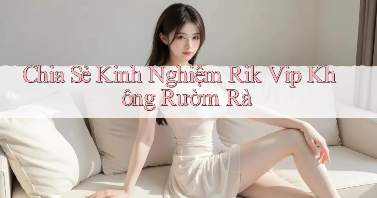 chia sẻ kinh nghiệm rik vip không rườm rà