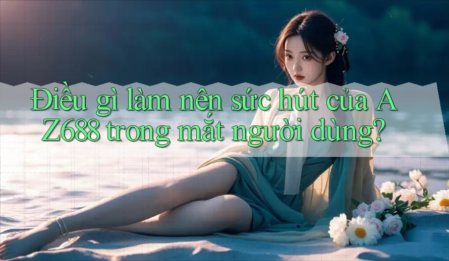 Điều gì làm nên sức hút của AZ688 trong mắt người dùng?