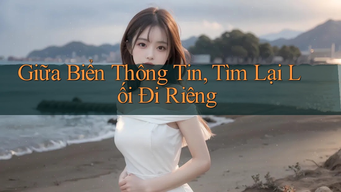 Giữa Biển Thông Tin, Tìm Lại Lối Đi Riêng