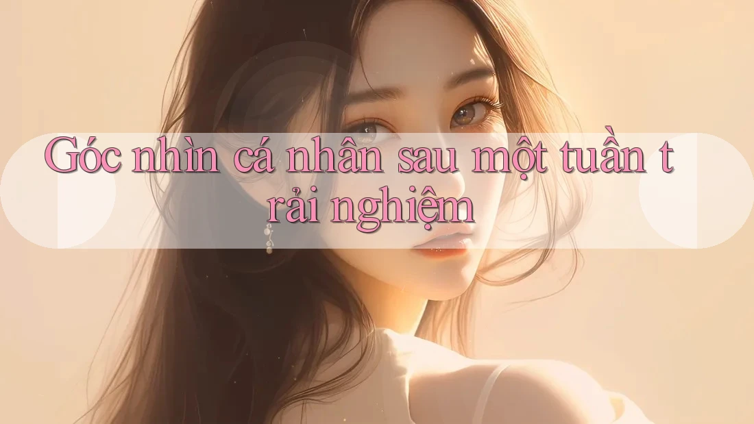 Góc nhìn cá nhân sau một tuần trải nghiệm