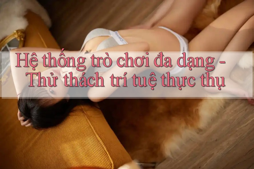 Hệ thống trò chơi đa dạng - Thử thách trí tuệ thực thụ