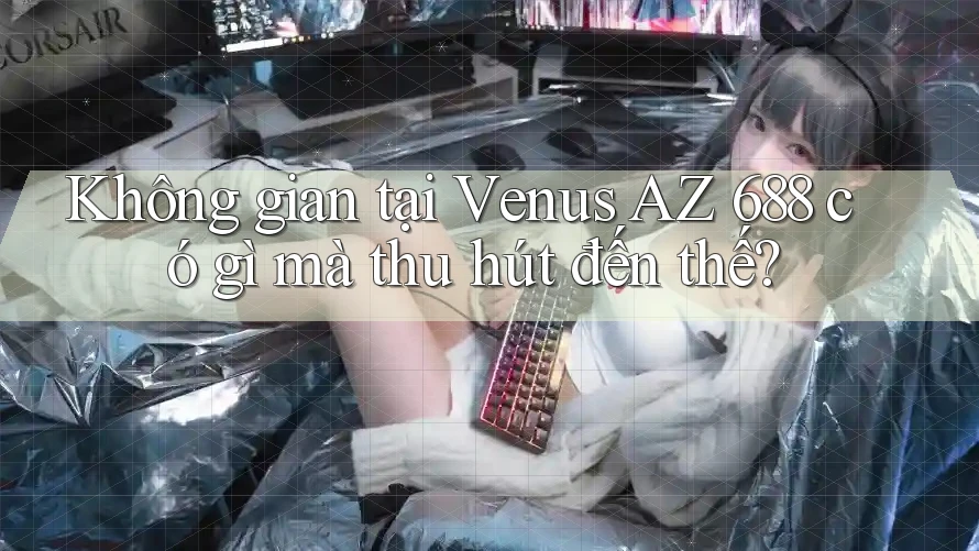 Không gian tại Venus AZ 688 có gì mà thu hút đến thế?