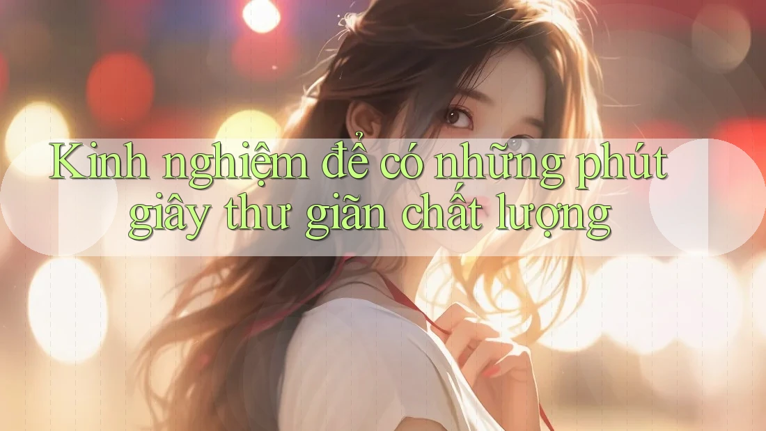 Kinh nghiệm để có những phút giây thư giãn chất lượng