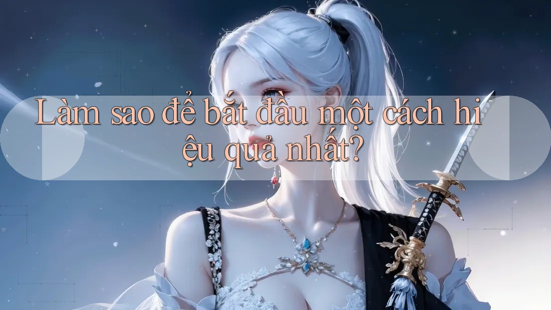 Làm sao để bắt đầu một cách hiệu quả nhất?