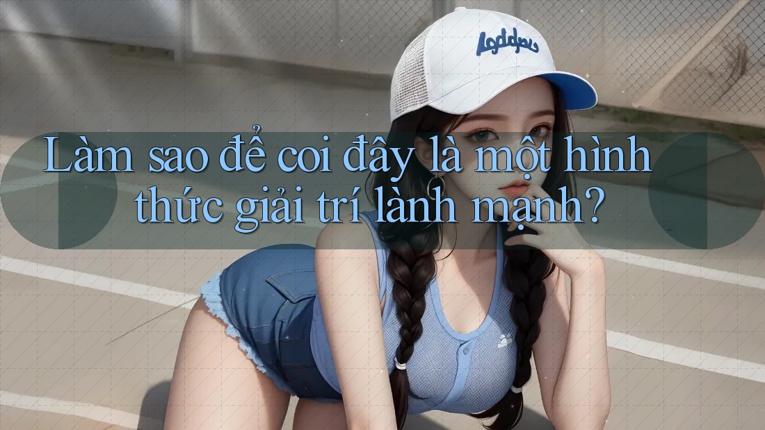 Làm sao để coi đây là một hình thức giải trí lành mạnh?