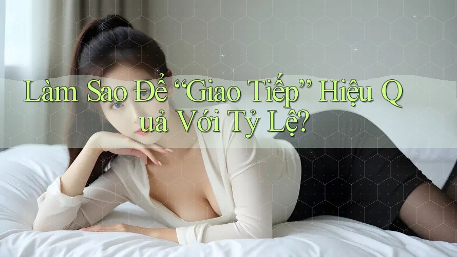 Làm Sao Để “Giao Tiếp” Hiệu Quả Với Tỷ Lệ?