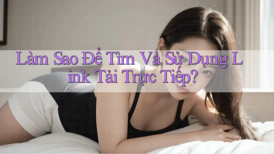 Làm Sao Để Tìm Và Sử Dụng Link Tải Trực Tiếp?