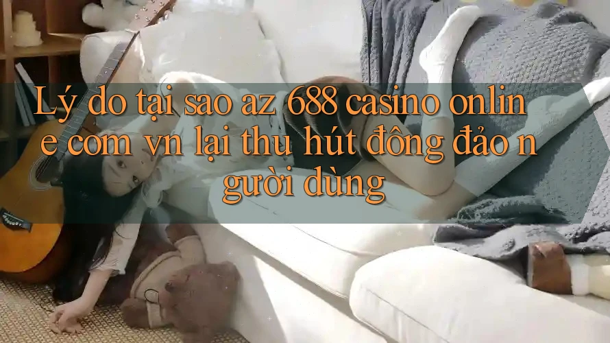 Lý do tại sao az 688 casino online com vn lại thu hút đông đảo người dùng