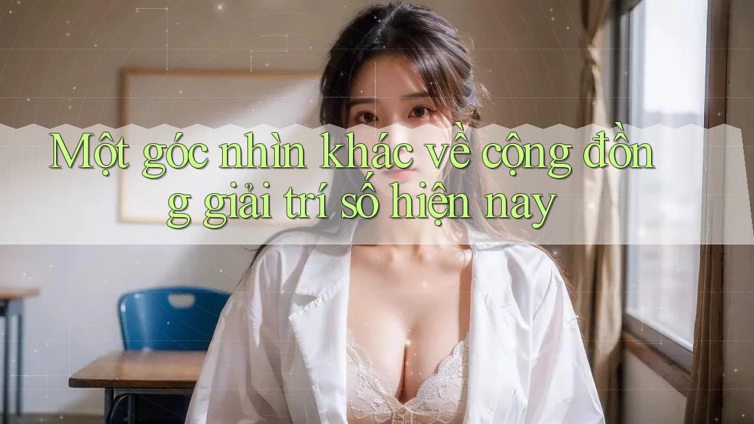 Một góc nhìn khác về cộng đồng giải trí số hiện nay