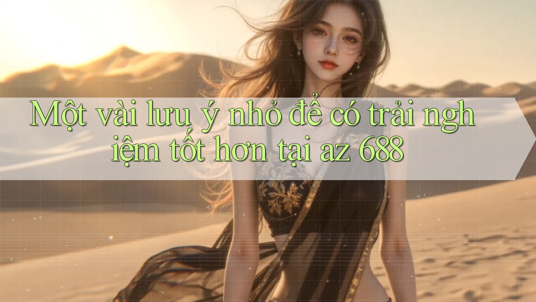 Một vài lưu ý nhỏ để có trải nghiệm tốt hơn tại az 688