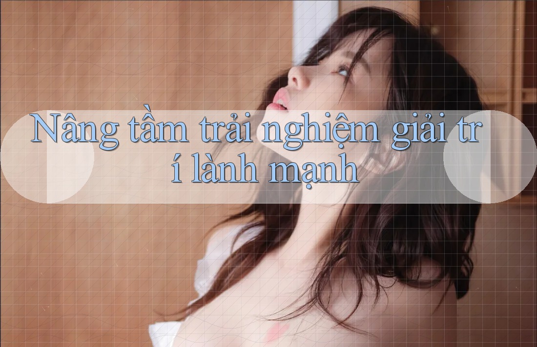 Nâng tầm trải nghiệm giải trí lành mạnh