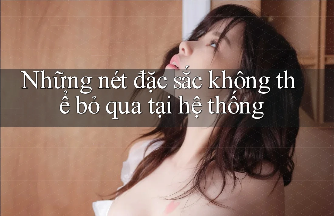 Những nét đặc sắc không thể bỏ qua tại hệ thống