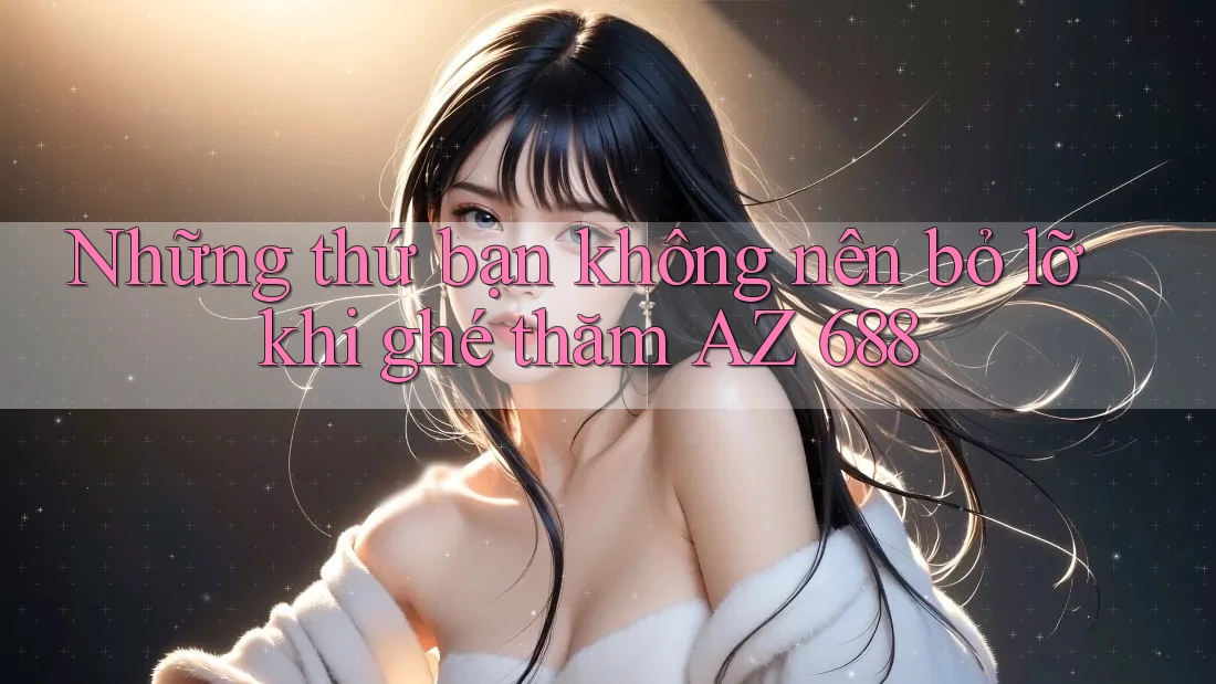 Những thứ bạn không nên bỏ lỡ khi ghé thăm AZ 688