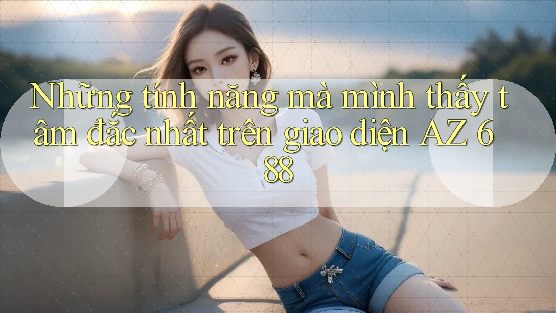 Những tính năng mà mình thấy tâm đắc nhất trên giao diện AZ 688