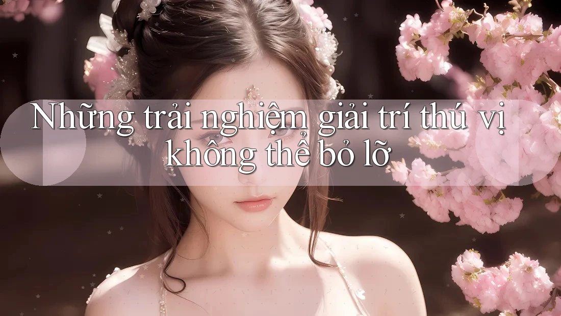 Những trải nghiệm giải trí thú vị không thể bỏ lỡ