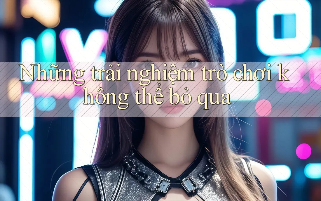 Những trải nghiệm trò chơi không thể bỏ qua