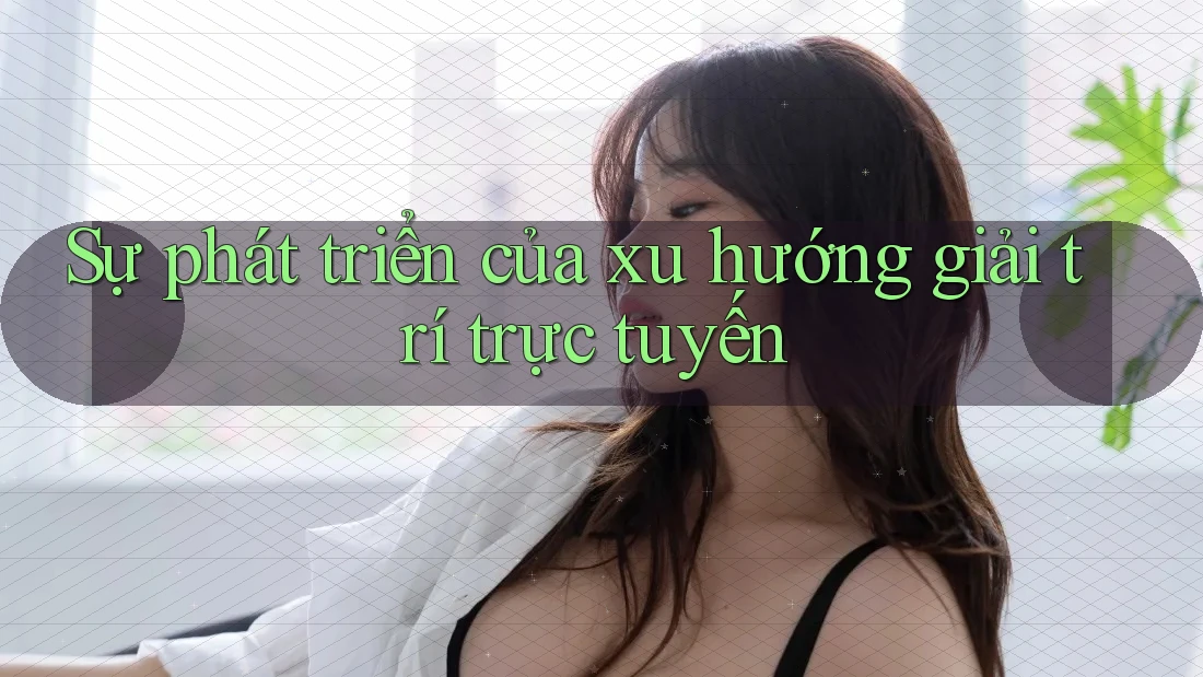 Sự phát triển của xu hướng giải trí trực tuyến