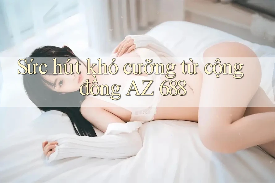 Sức hút khó cưỡng từ cộng đồng AZ 688