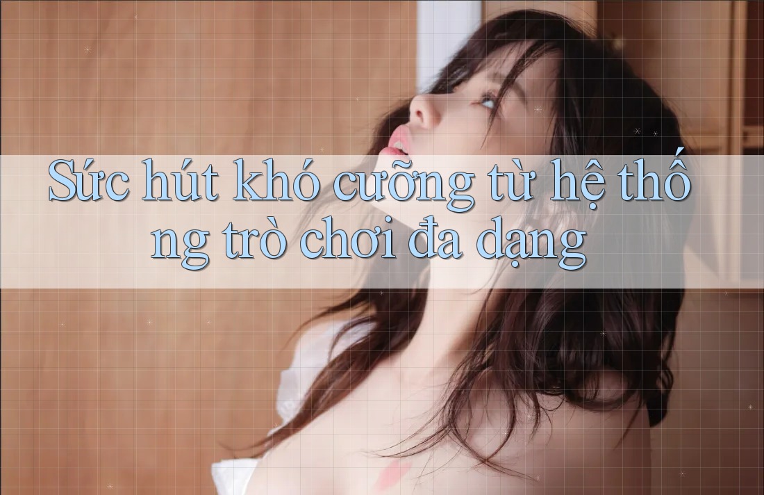Sức hút khó cưỡng từ hệ thống trò chơi đa dạng