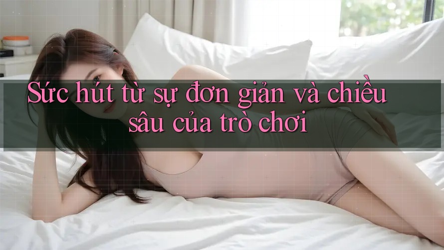 Sức hút từ sự đơn giản và chiều sâu của trò chơi