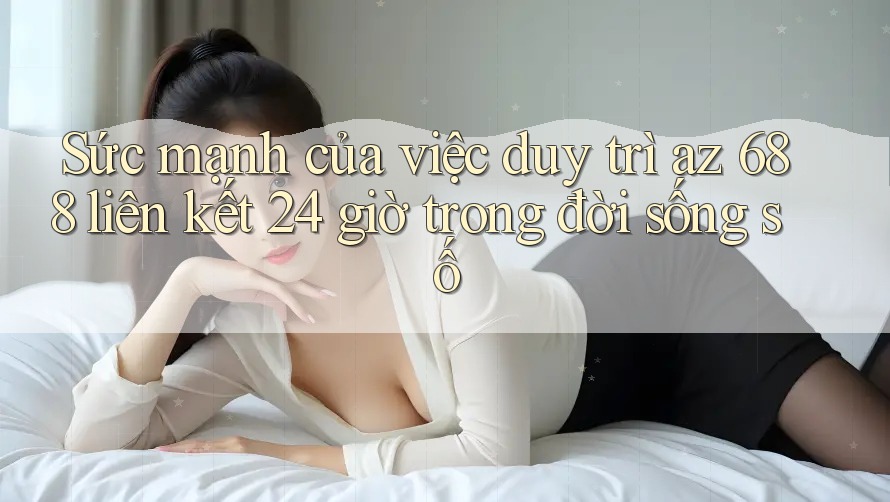 Sức mạnh của việc duy trì az 688 liên kết 24 giờ trong đời sống số