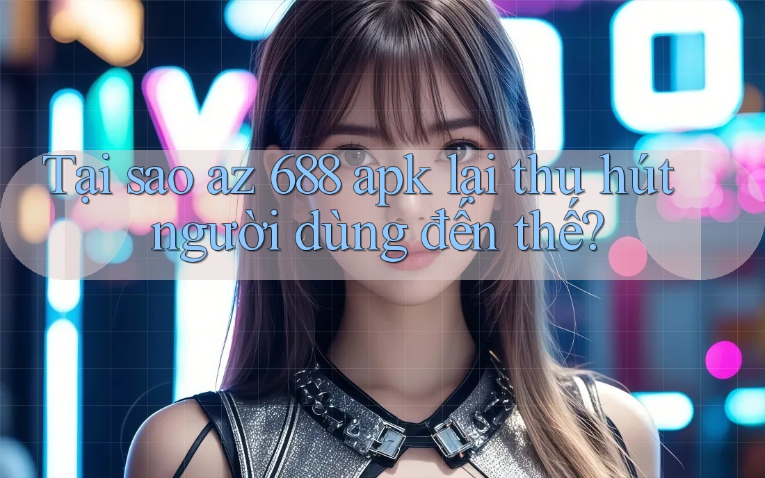 Tại sao az 688 apk lại thu hút người dùng đến thế?
