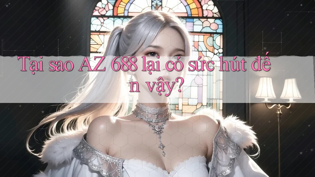 Tại sao AZ 688 lại có sức hút đến vậy?