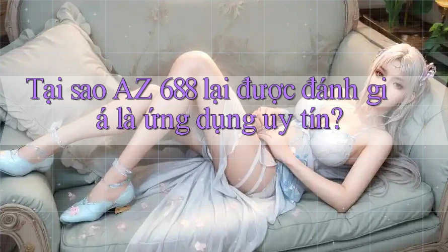 Tại sao AZ 688 lại được đánh giá là ứng dụng uy tín?