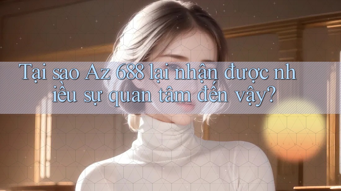 Tại sao Az 688 lại nhận được nhiều sự quan tâm đến vậy?
