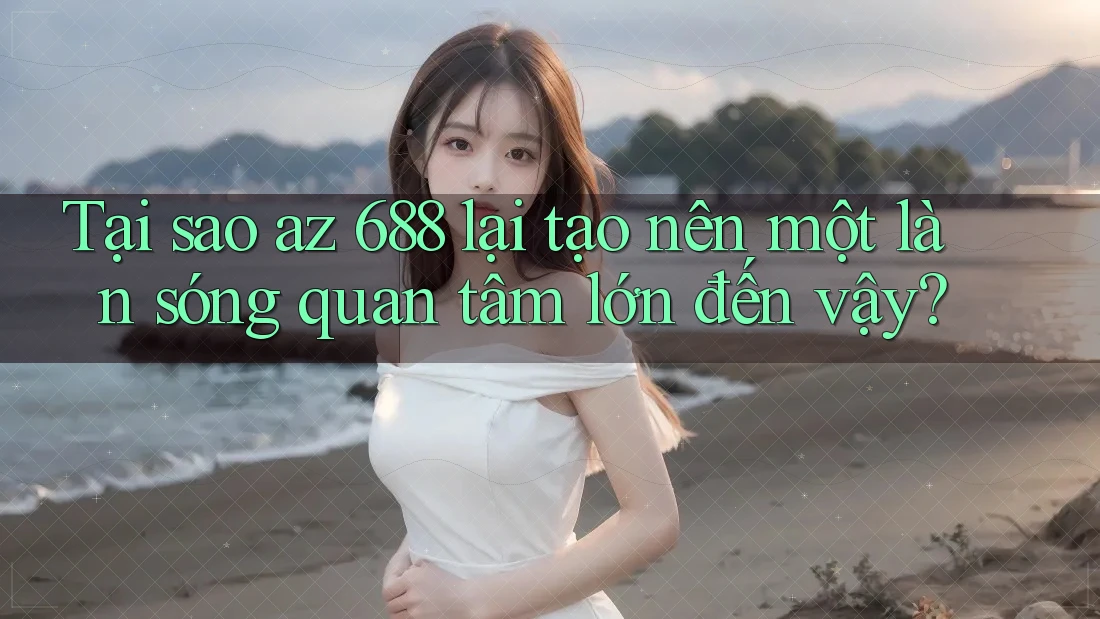 Tại sao az 688 lại tạo nên một làn sóng quan tâm lớn đến vậy?