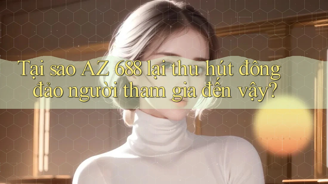 Tại sao AZ 688 lại thu hút đông đảo người tham gia đến vậy?