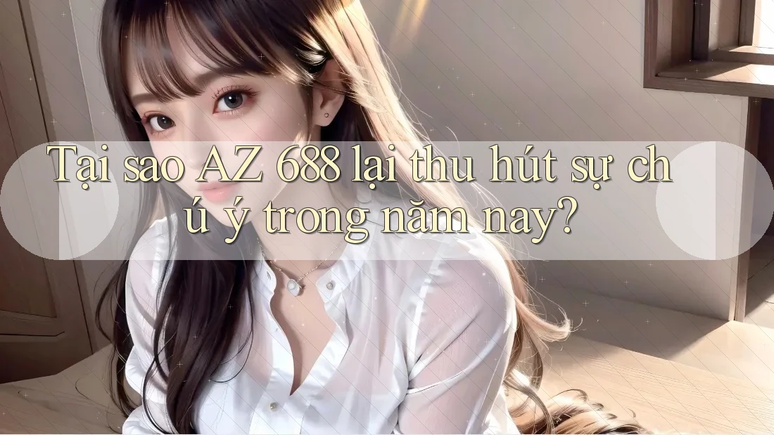 Tại sao AZ 688 lại thu hút sự chú ý trong năm nay?