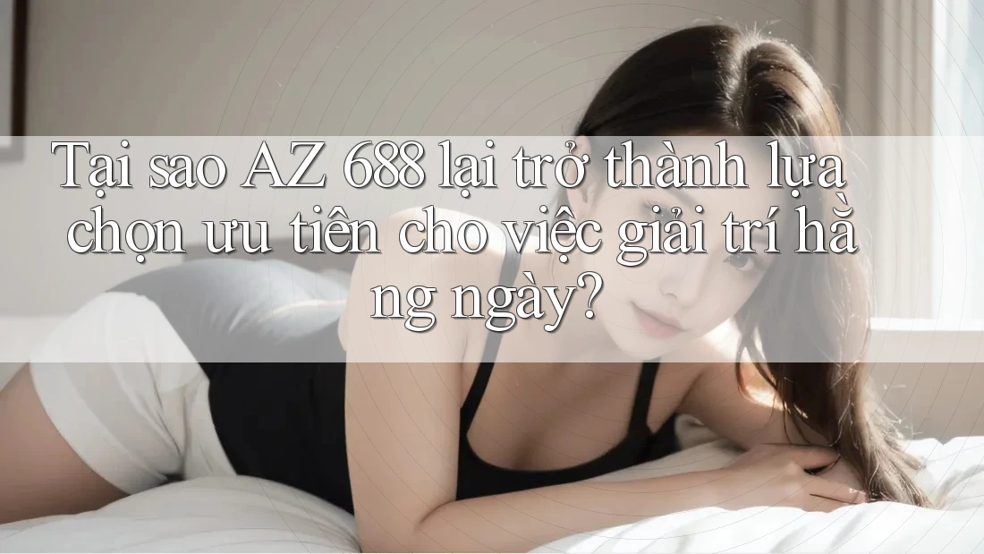 Tại sao AZ 688 lại trở thành lựa chọn ưu tiên cho việc giải trí hằng ngày?