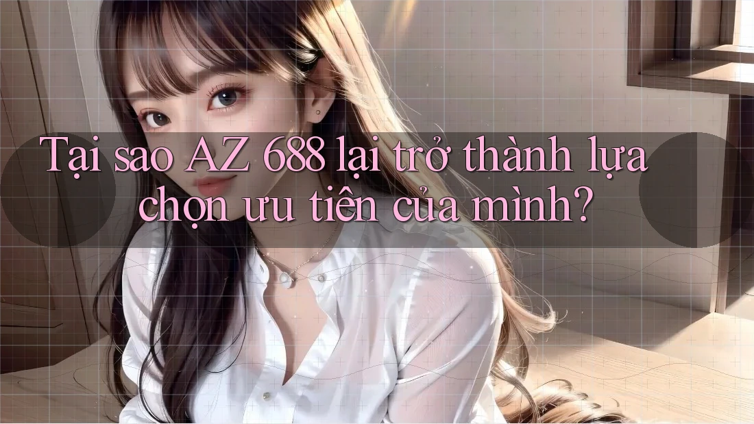 Tại sao AZ 688 lại trở thành lựa chọn ưu tiên của mình?