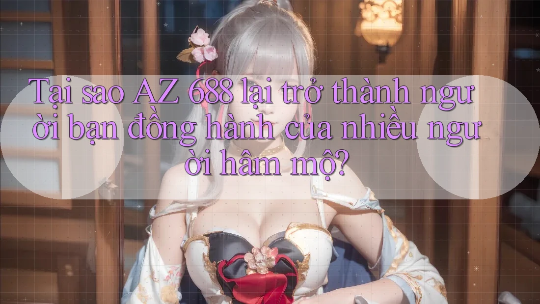 Tại sao AZ 688 lại trở thành người bạn đồng hành của nhiều người hâm mộ?