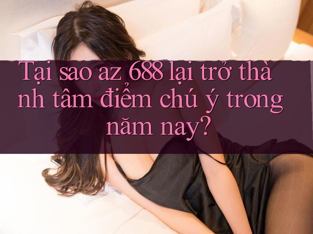 Tại sao az 688 lại trở thành tâm điểm chú ý trong năm nay?