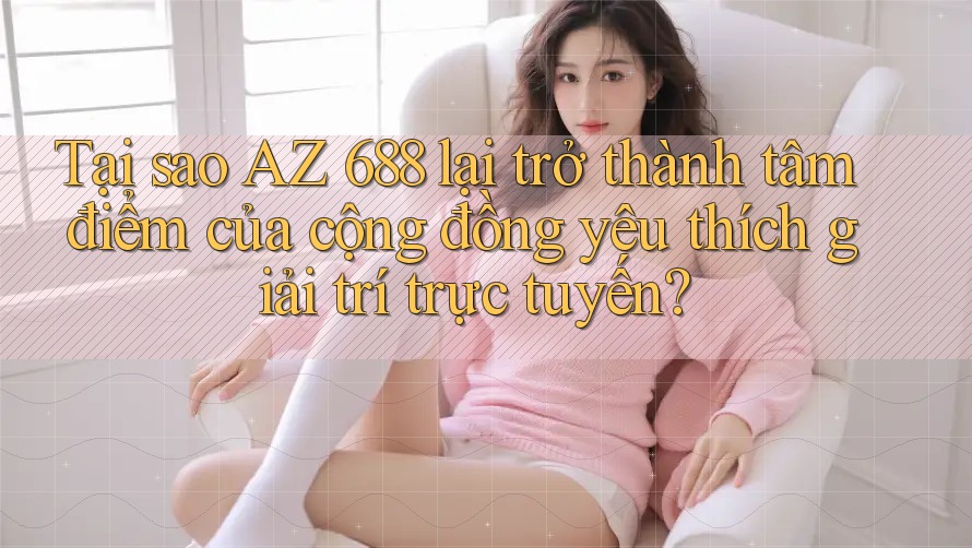 Tại sao AZ 688 lại trở thành tâm điểm của cộng đồng yêu thích giải trí trực tuyến?