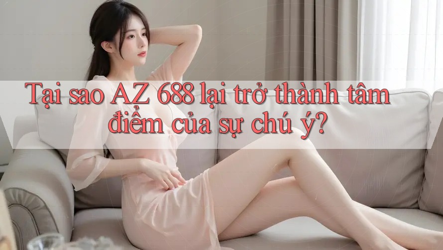 Tại sao AZ 688 lại trở thành tâm điểm của sự chú ý?