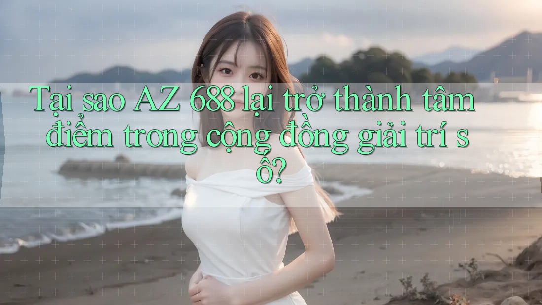 Tại sao AZ 688 lại trở thành tâm điểm trong cộng đồng giải trí số?