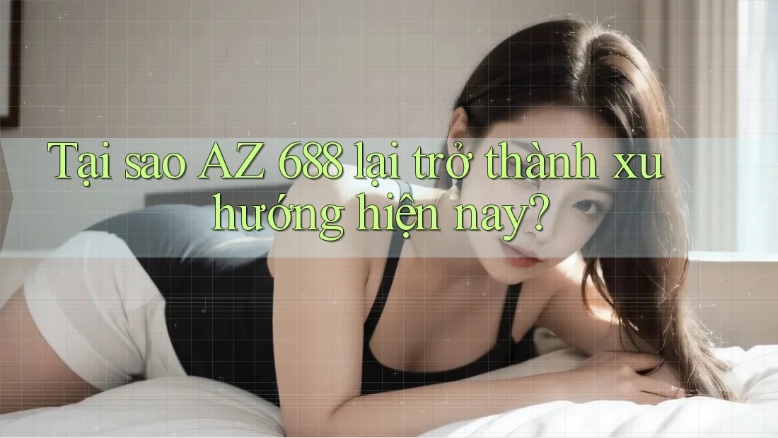 Tại sao AZ 688 lại trở thành xu hướng hiện nay?