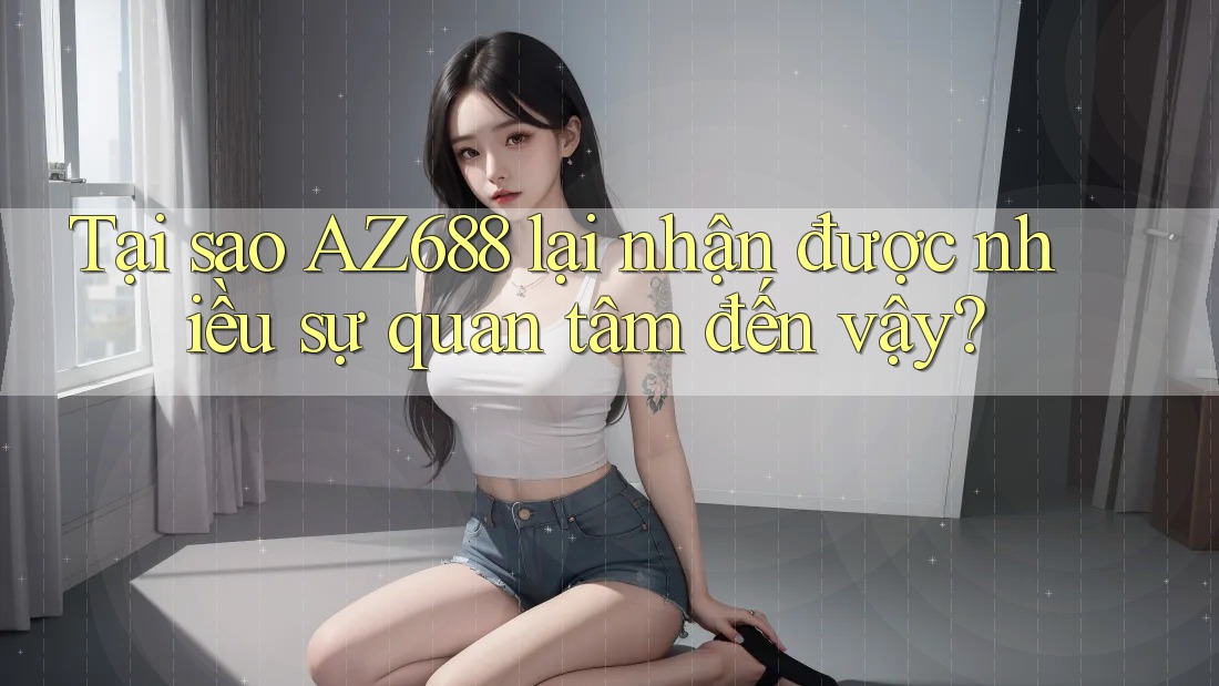 Tại sao AZ688 lại nhận được nhiều sự quan tâm đến vậy?