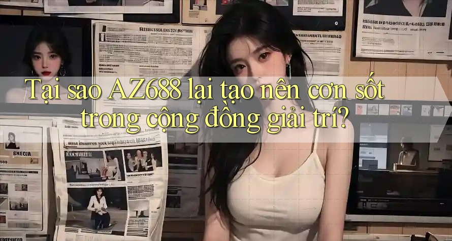 Tại sao AZ688 lại tạo nên cơn sốt trong cộng đồng giải trí?