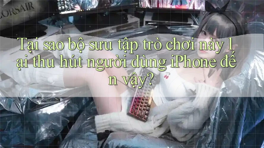 Tại sao bộ sưu tập trò chơi này lại thu hút người dùng iPhone đến vậy?