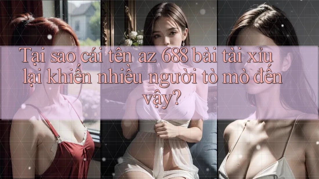 Tại sao cái tên az 688 bài tài xỉu lại khiến nhiều người tò mò đến vậy?
