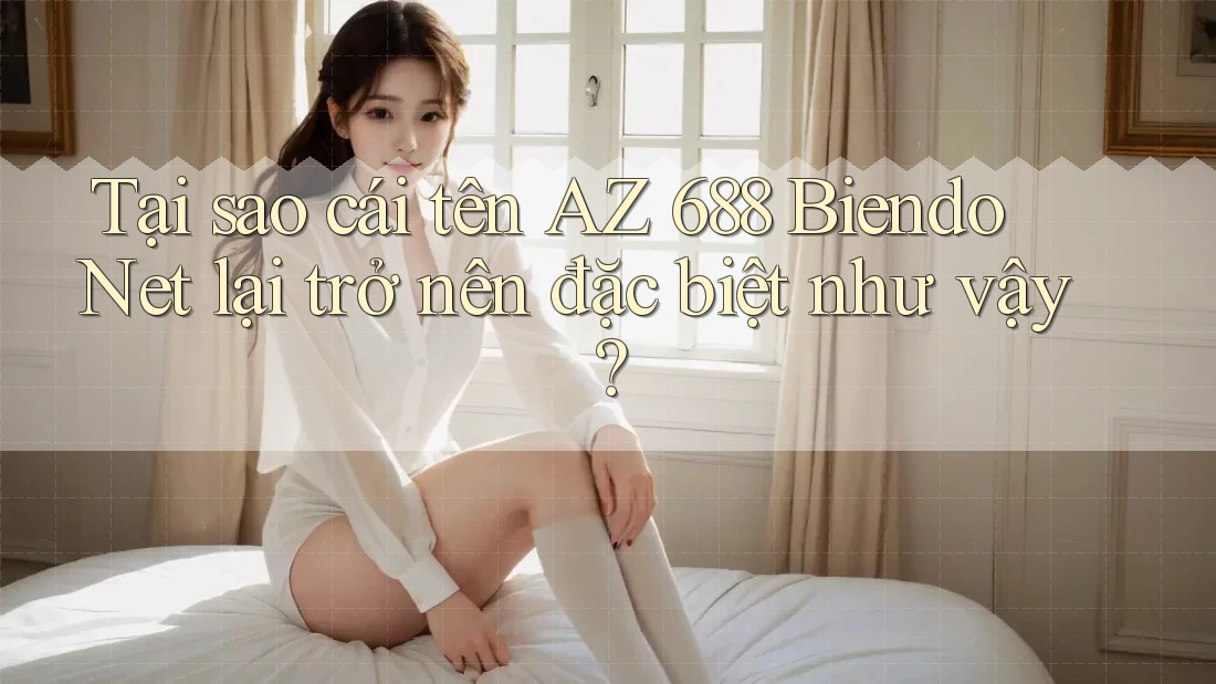 Tại sao cái tên AZ 688 Biendo Net lại trở nên đặc biệt như vậy?