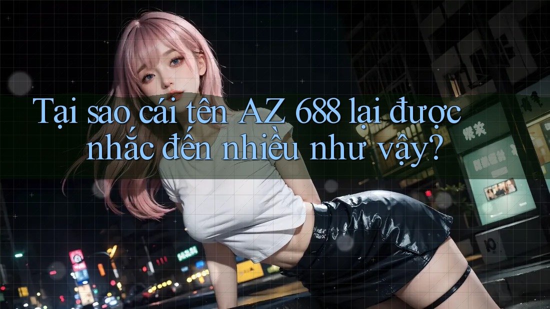 Tại sao cái tên AZ 688 lại được nhắc đến nhiều như vậy?